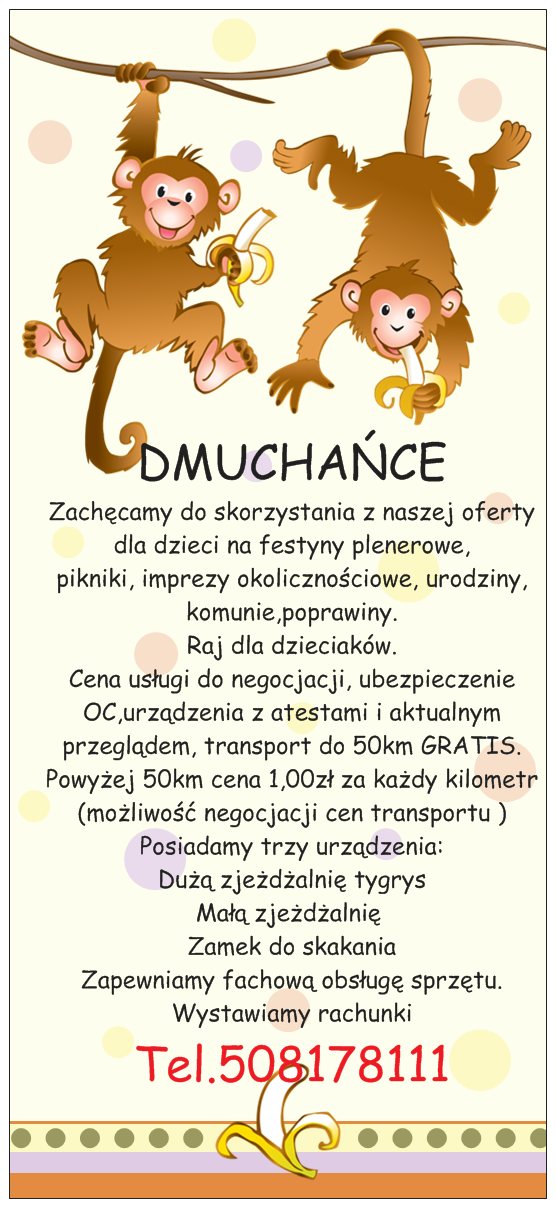 DMUCHAŃCE

Zachęcamy do skorzystania z naszej oferty dla dzieci na festyny plenerowe, pikniki, imprezy okolicznościowe, urodziny,chrzciny, komunie,poprawiny.
Raj dla dzieciaków.

Cena usługi do negocjacji, ubezpieczenie OC,urządzenia z atestami i aktualnym przeglądem, transport do 50km GRATIS. 
Powyżej 50km cena 1,00zł za każdy kilometr (możliwość negocjacji cen transportu )

Posiadamy trzy urządzenia:
Dużą zjeżdżalnię tygrys
Małą zjeżdżalnię 
Zamek do skakania


Zapewniamy fachową obsługę sprzętu. 
Wystawiamy rachunki

Kontakt  tel. 508 178 111